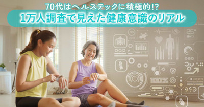 70代はヘルステックに積極的!?1万人調査で見えた健康意識のリアル